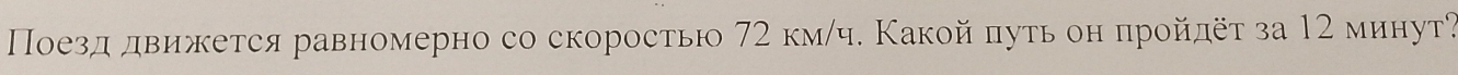 Πоезд движется равномерно со скоростью 72 км/ч. Какой путь он πройдёτ за 12 минут?