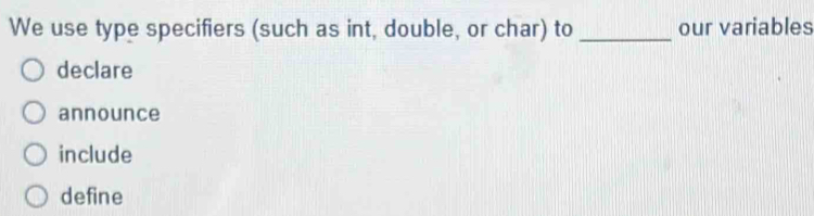 We use type specifiers (such as int, double, or char) to _our variables
declare
announce
include
define
