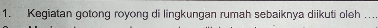 Kegiatan gotong royong di lingkungan rumah sebaiknya diikuti oleh ….