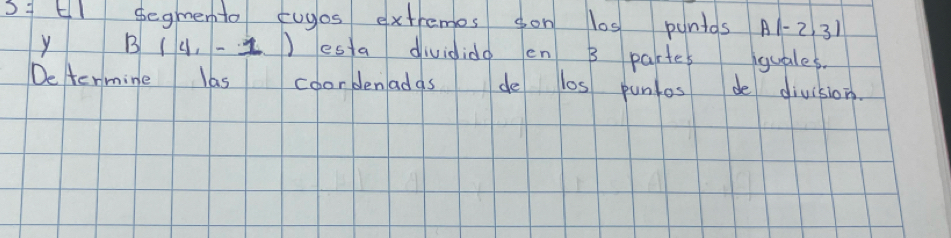 S7Ell segmento cuyos extremes son los puntds A(-2,3)
y B(4,-1) esta dividido en B partes iquales. 
De termine las coordenadas de los punlos de division.