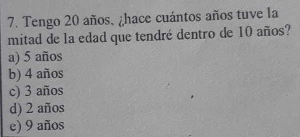 Tengo 20 años, ¿hace cuántos años tuve la
mitad de la edad que tendré dentro de 10 años?
a) 5 años
b) 4 años
c) 3 años
d) 2 años
e) 9 años