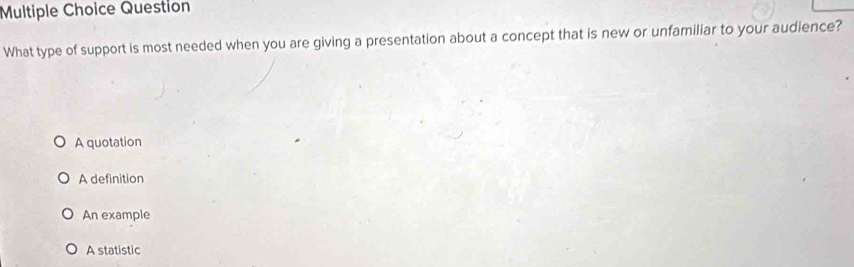 Question
What type of support is most needed when you are giving a presentation about a concept that is new or unfamiliar to your audience?
A quotation
A definition
An example
A statistic