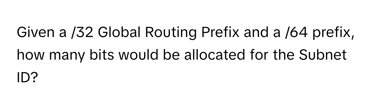 Given a /32 Global Routing Prefix and a /64 prefix, how many bits would be allocated for the Subnet ID?