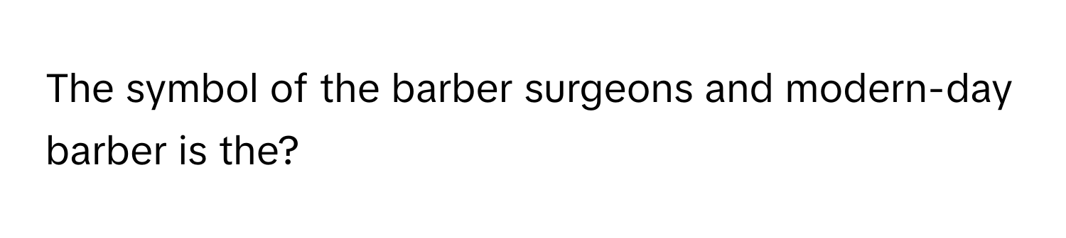 The symbol of the barber surgeons and modern-day barber is the?