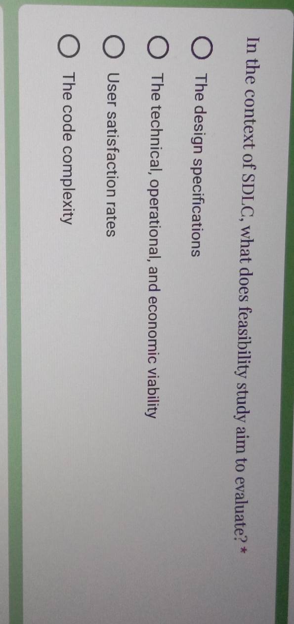 In the context of SDLC, what does feasibility study aim to evaluate? *
The design specifications
The technical, operational, and economic viability
User satisfaction rates
The code complexity