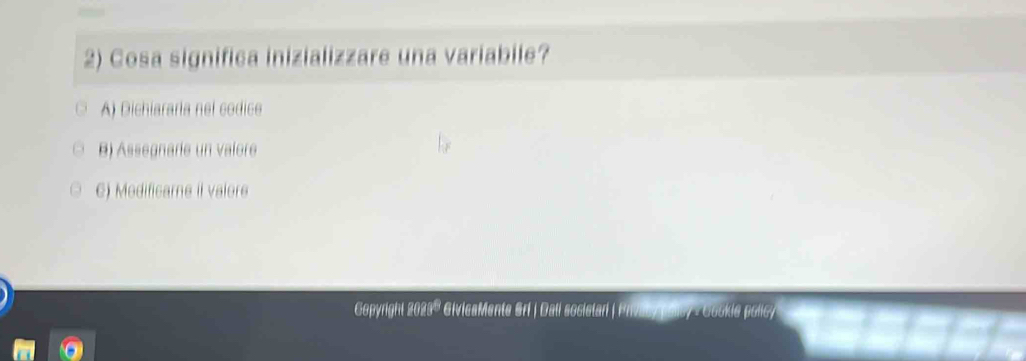 Cosa significa inizializzare una variabile?
A) Dichiararia nel codice
B) Assegnade un valore
C) Modificarne il valore
Gopyright 2023® GivicaMente Srl | Dali societari | Privacy polcy - Gookie policy