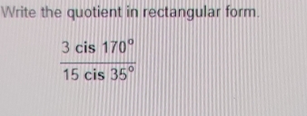 Write the quotient in rectangular form.
 3cis170°/15cis35° 