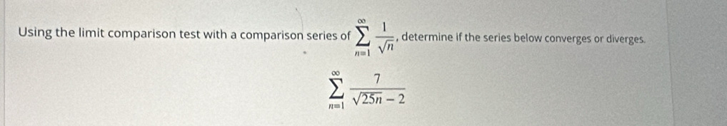 Using the limit comparison test with a comparison series of sumlimits _(n=1)^(∈fty) 1/sqrt(n)  , determine if the series below converges or diverges.
sumlimits _(n=1)^(∈fty) 7/sqrt(25n)-2 