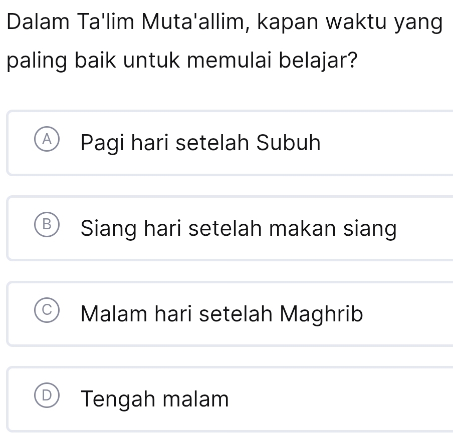 Dalam Ta'lim Muta'allim, kapan waktu yang
paling baik untuk memulai belajar?
A Pagi hari setelah Subuh
B Siang hari setelah makan siang
C Malam hari setelah Maghrib
D Tengah malam