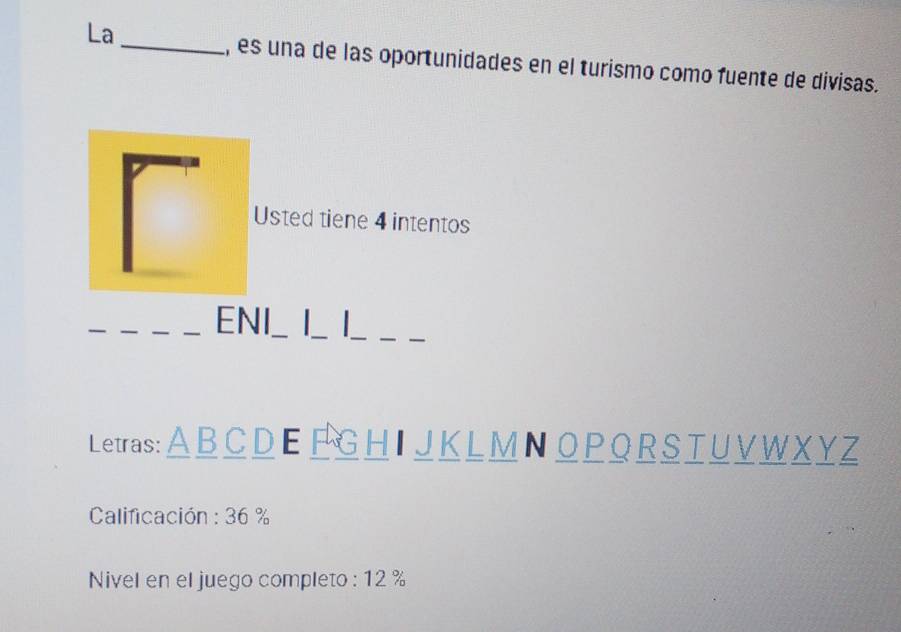 La 
_, es una de las oportunidades en el turismo como fuente de divisas. 
Usted tiene 4 intentos 
_ 
_ENI_ L L__ 
Letras: : A B C D E F G H I J K L M N O P O R S T U V W X Y Z
Calificación : 36 %
Nivel en el juego completo : 12 %