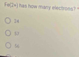 Fe(2+) has how many electrons?
24
57
56