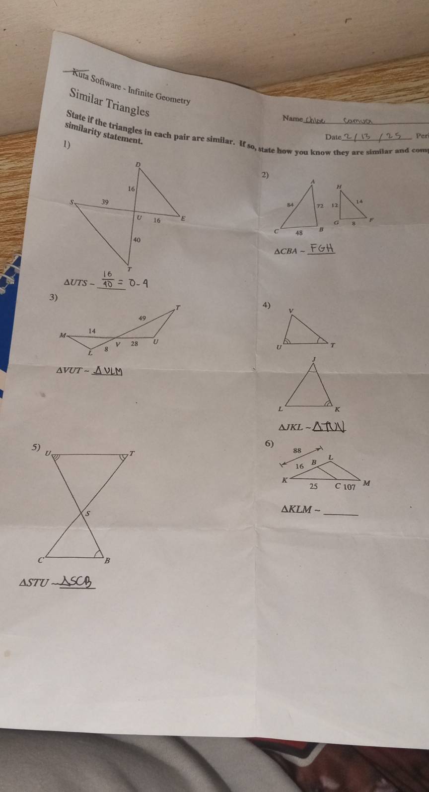 Kuta Software - Infinite Geometry 
Similar Triangles 
Name 
similarity statement. 
State if the triangles in each pair are similar. If so, state how you know they are similar and com 
Date 
1) _Per 
2)
△ CBA
_
△ UTS-
3) 
, T
4)
49
M 14
28 U
i 8
△ VUTsim _
△ JKL
6) 
_
△ KLMsim
△ STU _