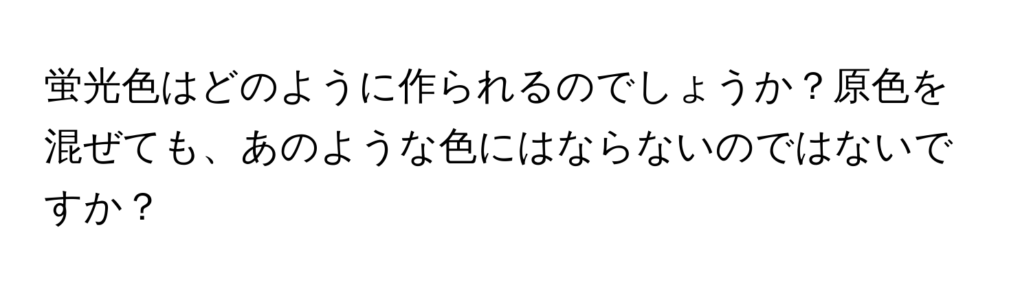 蛍光色はどのように作られるのでしょうか？原色を混ぜても、あのような色にはならないのではないですか？