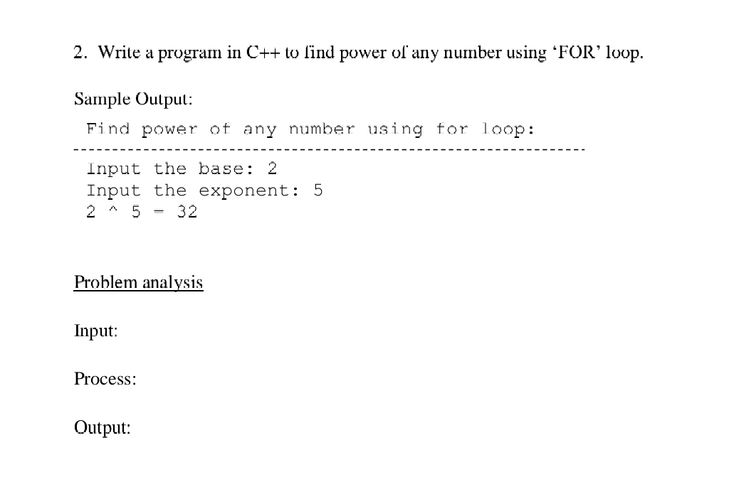 Write a program in C++t o find power of any number using ‘FOR’ loop. 
Sample Output: 
Find power of any number using for loop: 
Input the base: 2
Input the exponent: 5
2wedge 5=32
Problem analysis 
Input: 
Process: 
Output: