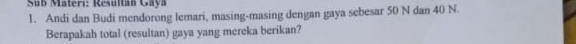 Sub Materı: Resultan Gaya 
1. Andi dan Budi mendorong lemari, masing-masing dengan gaya sebesar 50 N dan 40 N. 
Berapakah total (resultan) gaya yang mereka berikan?