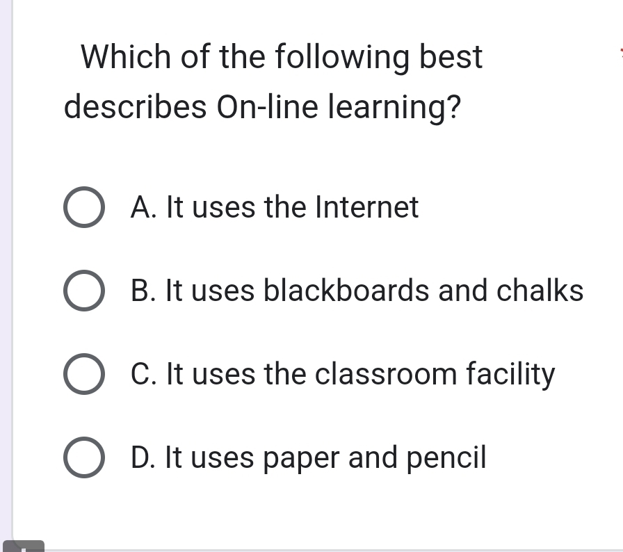 Which of the following best
describes On-line learning?
A. It uses the Internet
B. It uses blackboards and chalks
C. It uses the classroom facility
D. It uses paper and pencil