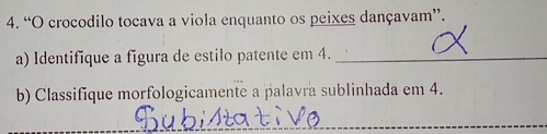 “O crocodilo tocava a viola enquanto os peixes dançavam”. 
a) Identifique a figura de estilo patente em 4._ 
b) Classifique morfologicamente a palavra sublinhada em 4. 
_ 
_