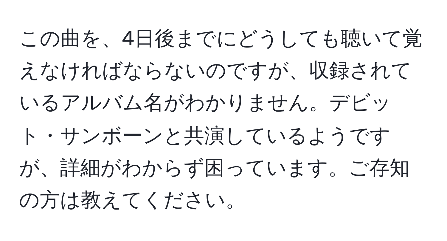 この曲を、4日後までにどうしても聴いて覚えなければならないのですが、収録されているアルバム名がわかりません。デビット・サンボーンと共演しているようですが、詳細がわからず困っています。ご存知の方は教えてください。