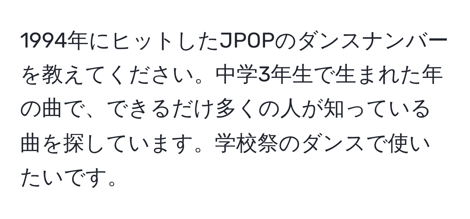 1994年にヒットしたJPOPのダンスナンバーを教えてください。中学3年生で生まれた年の曲で、できるだけ多くの人が知っている曲を探しています。学校祭のダンスで使いたいです。