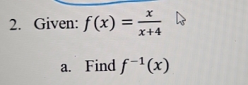 Given: f(x)= x/x+4 
a. Find f^(-1)(x)