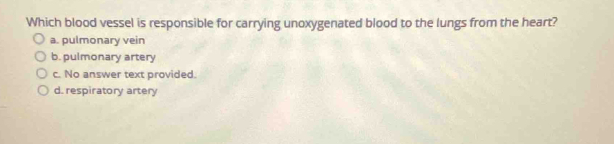 Which blood vessel is responsible for carrying unoxygenated blood to the lungs from the heart?
a. pulmonary vein
b. pulmonary artery
c. No answer text provided.
d. respiratory artery