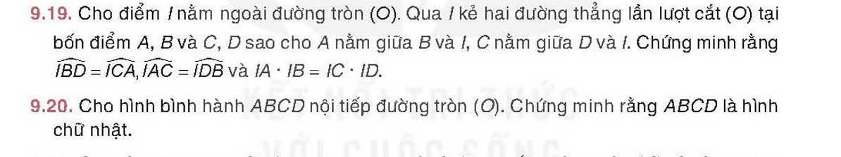 9.19, Cho điểm / nằm ngoài đường tròn (O). Qua / kẻ hai đường thẳng lần lượt cắt (O) tại 
bốn điểm A, B và C, D sao cho A nằm giữa B và 1, C nằm giữa D và I. Chứng minh rằng
widehat IBD=widehat ICA, widehat IAC=widehat IDB và IA· IB=IC· ID. 
9.20. Cho hình bình hành ABCD nội tiếp đường tròn (O). Chứng minh rằng ABCD là hình 
chữ nhật.