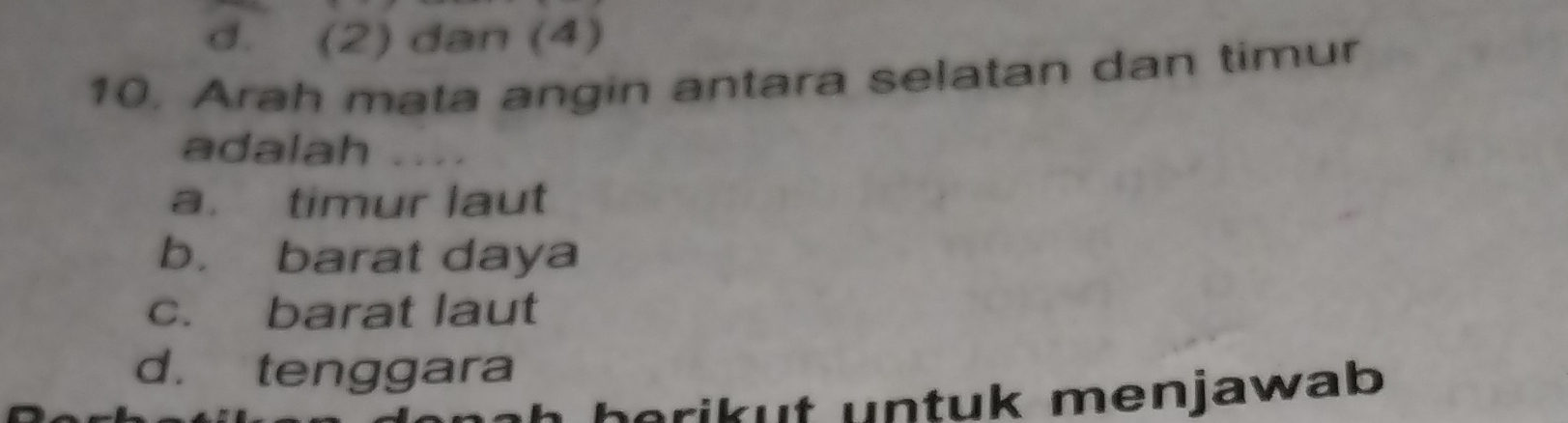 d. (2) dan (4)
10. Arah mata angin antara selatan dan timur
adalah
a. timur laut
b. barat daya
c. barat laut
d. tenggara
orik ut untuk menjawab