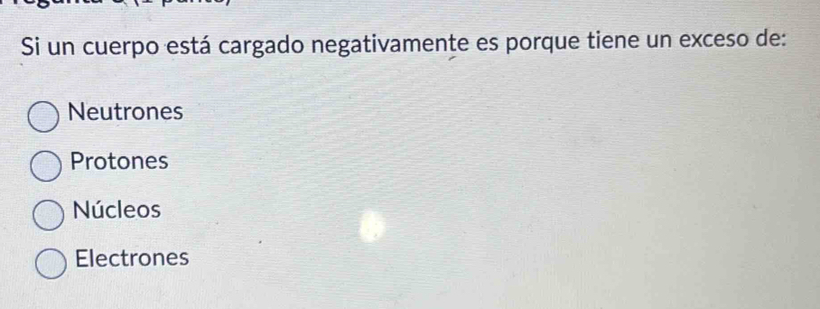 Si un cuerpo está cargado negativamente es porque tiene un exceso de:
Neutrones
Protones
Núcleos
Electrones