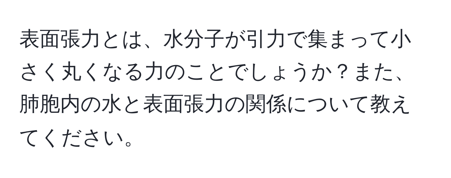 表面張力とは、水分子が引力で集まって小さく丸くなる力のことでしょうか？また、肺胞内の水と表面張力の関係について教えてください。