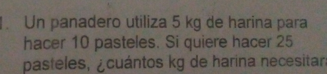 Un panadero utiliza 5 kg de harina para 
hacer 10 pasteles. Si quiere hacer 25
pasteles, ¿cuántos kg de harina necesitara