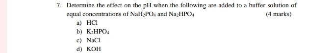 Determine the effect on the pH when the following are added to a buffer solution of 
equal concentrations of NaH_2PO_4 and Na_2HPO_4 (4 marks) 
a) HCl
b) K_2HPO_4
c) NaCl
d) KOH