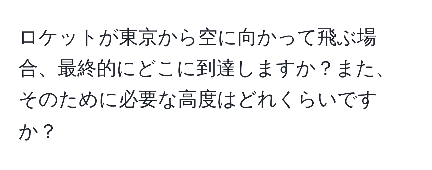 ロケットが東京から空に向かって飛ぶ場合、最終的にどこに到達しますか？また、そのために必要な高度はどれくらいですか？