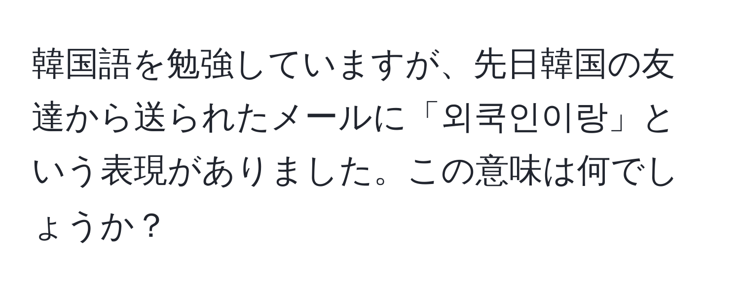 韓国語を勉強していますが、先日韓国の友達から送られたメールに「외쿡인이랑」という表現がありました。この意味は何でしょうか？