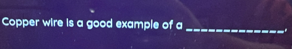 Copper wire is a good example of a_ 
.