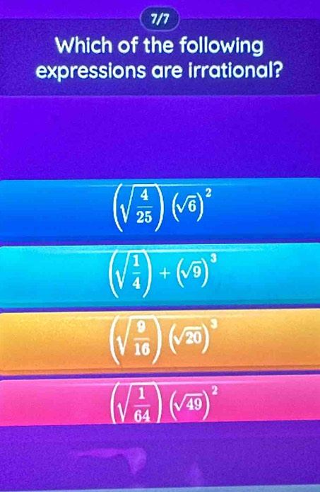 7/7
Which of the following
expressions are irrational?
(sqrt(frac 4)25)(sqrt(6))^2
(sqrt(frac 1)4)+(sqrt(9))^3
(sqrt(frac 9)16)(sqrt(20))^3
(sqrt(frac 1)64)(sqrt(49))^2