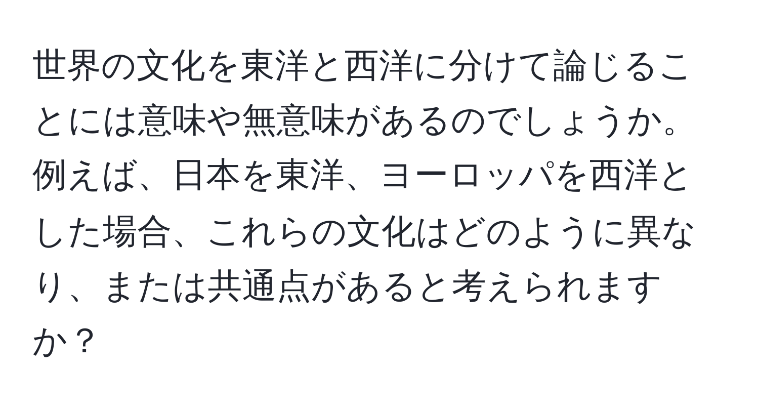 世界の文化を東洋と西洋に分けて論じることには意味や無意味があるのでしょうか。例えば、日本を東洋、ヨーロッパを西洋とした場合、これらの文化はどのように異なり、または共通点があると考えられますか？