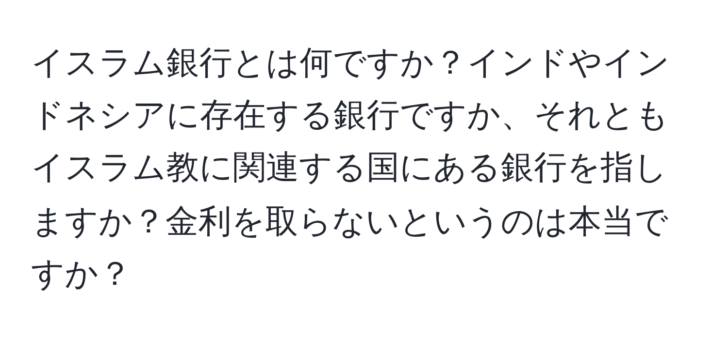 イスラム銀行とは何ですか？インドやインドネシアに存在する銀行ですか、それともイスラム教に関連する国にある銀行を指しますか？金利を取らないというのは本当ですか？