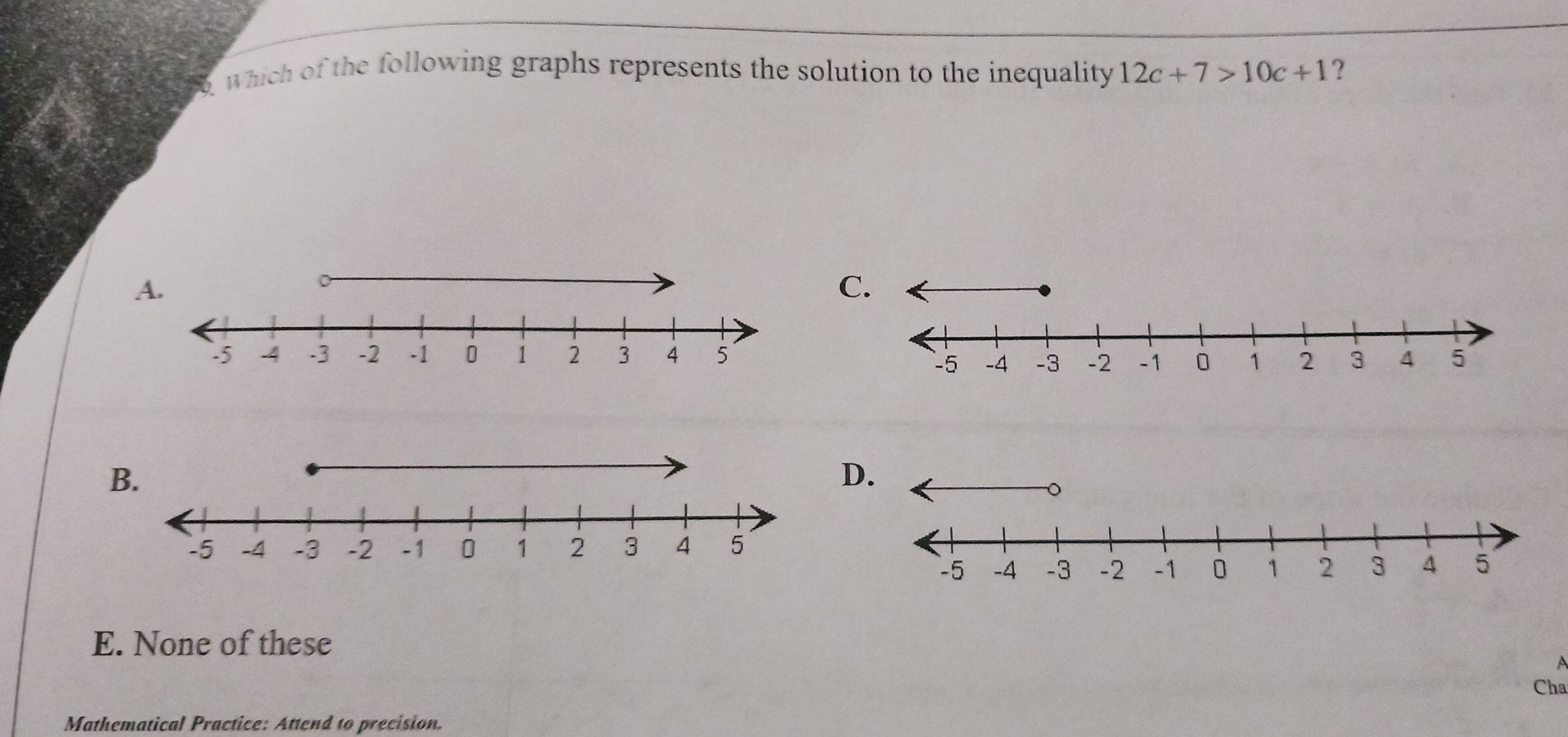 which of the following graphs represents the solution to the inequality 12c+7>10c+1 ?
A.
C
B.
D
E. None of these
P
Cha
Mathematical Practice: Attend to precision.