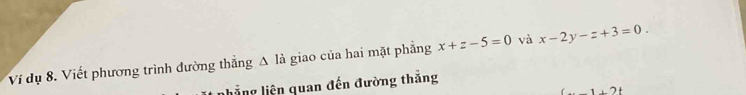 Ví dụ 8. Viết phương trình đường thẳng Δ là giao của hai mặt phẳng x+z-5=0 và x-2y-z+3=0. 
l h ắng liện quan đến đường thắng
(...)+2t