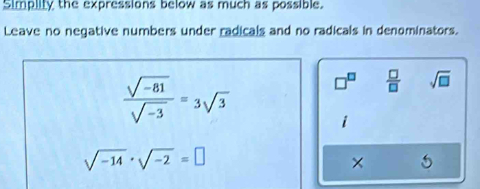 Simplity the expressions below as much as possible. 
Leave no negative numbers under radicals and no radicals in denominators.
 (sqrt(-81))/sqrt(-3) =3sqrt(3)
□^(□)  □ /□   sqrt(□ )
'
sqrt(-14)· sqrt(-2)=□
× 5