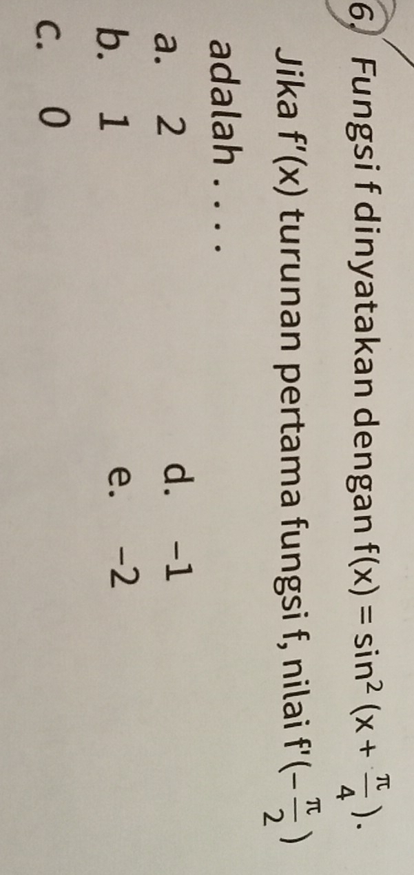 Fungsi f dinyatakan dengan f(x)=sin^2(x+ π /4 ). 
Jika f'(x) turunan pertama fungsi f, nilai f'(- π /2 )
adalah . . . .
a. 2 d. -1
b. 1 e. -2
c. 0