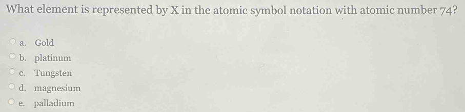 What element is represented by X in the atomic symbol notation with atomic number 74?
a. Gold
b. platinum
c. Tungsten
d. magnesium
e. palladium