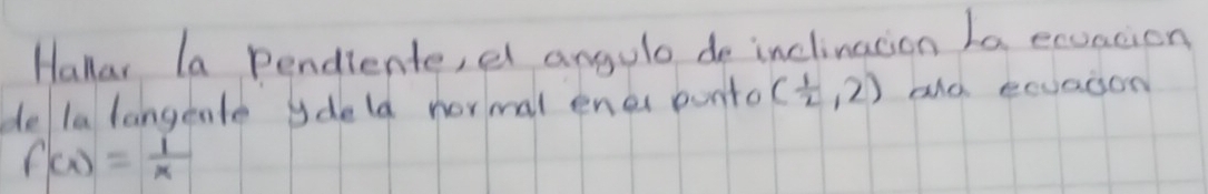 Hallar la pendiente, el angulo de inclinacion La exuation 
de la langente ydeld normal ener punto ( 1/2 ,2) ald eevason
f(x)= 1/x 