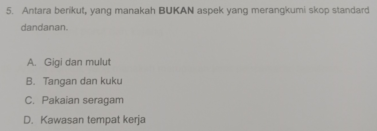 Antara berikut, yang manakah BUKAN aspek yang merangkumi skop standard
dandanan.
A. Gigi dan mulut
B. Tangan dan kuku
C. Pakaian seragam
D. Kawasan tempat kerja