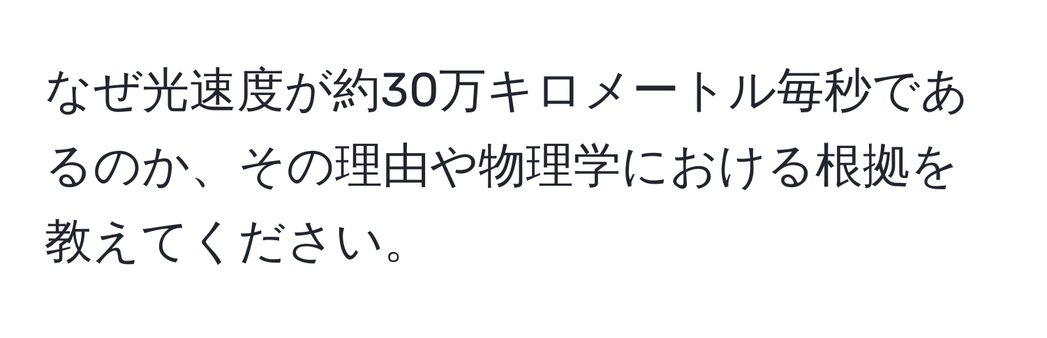 なぜ光速度が約30万キロメートル毎秒であるのか、その理由や物理学における根拠を教えてください。