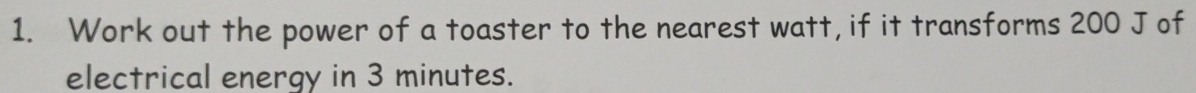 Work out the power of a toaster to the nearest watt, if it transforms 200 J of 
electrical energy in 3 minutes.
