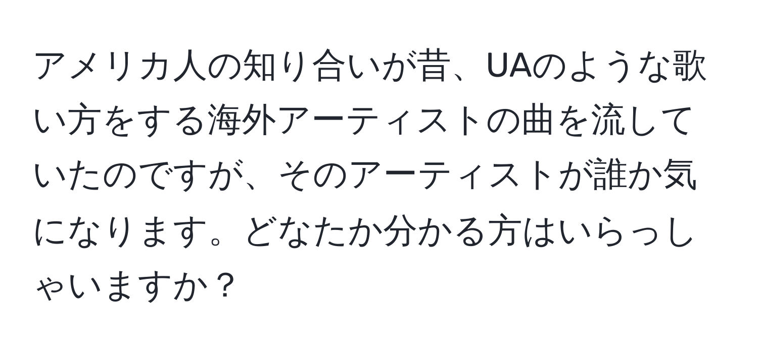 アメリカ人の知り合いが昔、UAのような歌い方をする海外アーティストの曲を流していたのですが、そのアーティストが誰か気になります。どなたか分かる方はいらっしゃいますか？