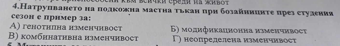 In RBM BCичκи срели ha живоt
4.Натрупването на πодкожна мастна тькан πри бозайнициτе през студения
сезон е пример за:
А)генотилна изменчивост Б) модификационна изменчивост
В) комбинативна изменчивост Γ) неопределена изменчивост