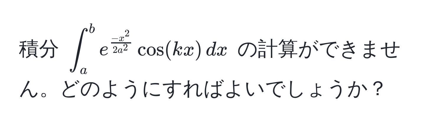 積分 $∈t_a^(b e^frac-x^2)2a^2 cos(kx) , dx$ の計算ができません。どのようにすればよいでしょうか？