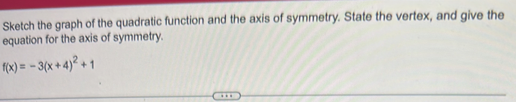 Sketch the graph of the quadratic function and the axis of symmetry. State the vertex, and give the 
equation for the axis of symmetry.
f(x)=-3(x+4)^2+1